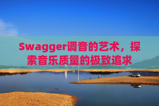 Swagger调音的艺术,探索音乐质量的极致追求